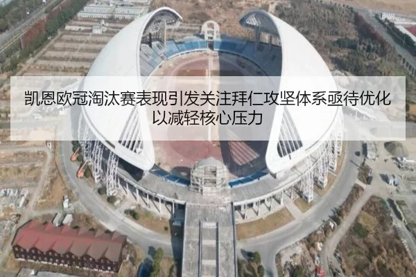 凯恩欧冠淘汰赛表现引发关注拜仁攻坚体系亟待优化以减轻核心压力