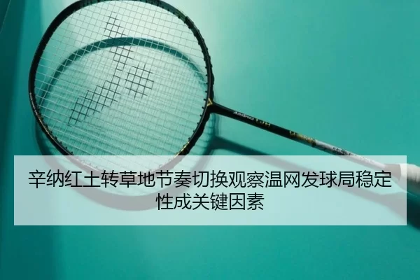 辛纳红土转草地节奏切换观察温网发球局稳定性成关键因素
